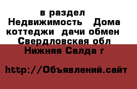  в раздел : Недвижимость » Дома, коттеджи, дачи обмен . Свердловская обл.,Нижняя Салда г.